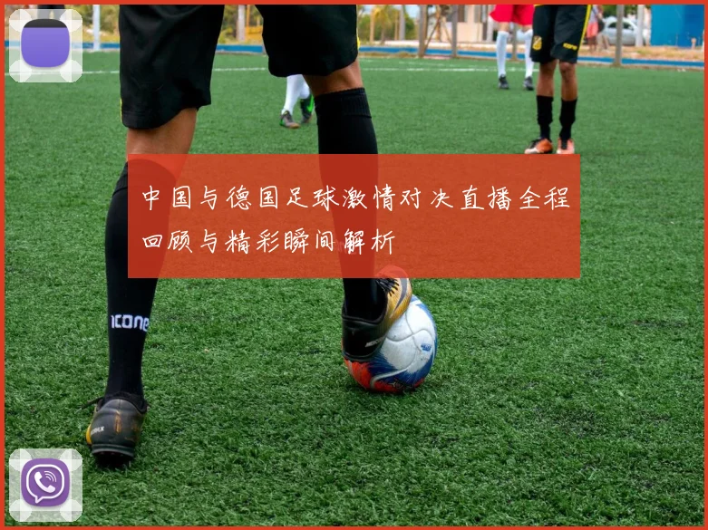 中国与德国足球激情对决直播全程回顾与精彩瞬间解析