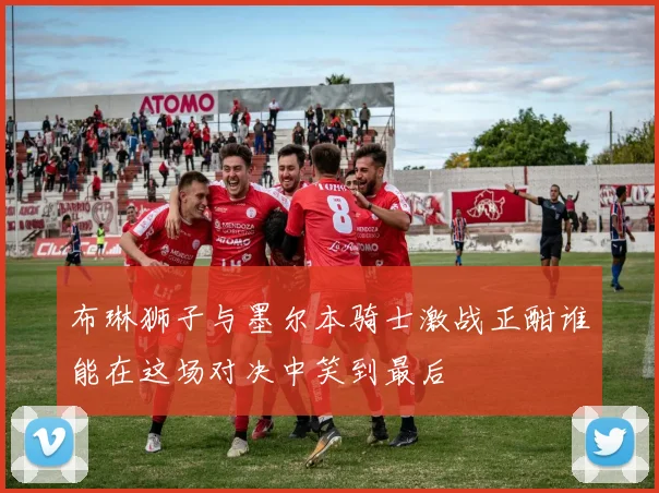 布琳狮子与墨尔本骑士激战正酣谁能在这场对决中笑到最后