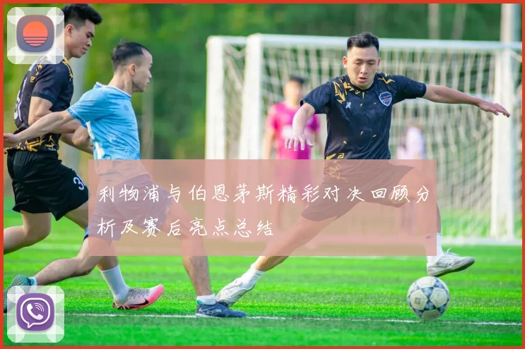 利物浦与伯恩茅斯精彩对决回顾分析及赛后亮点总结