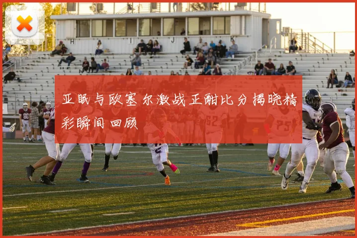 亚眠与欧塞尔激战正酣比分揭晓精彩瞬间回顾