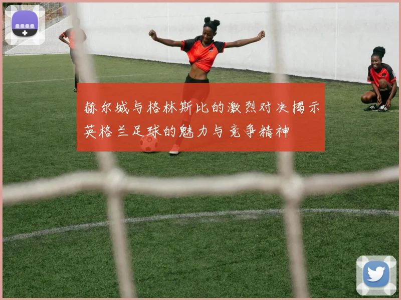 赫尔城与格林斯比的激烈对决揭示英格兰足球的魅力与竞争精神