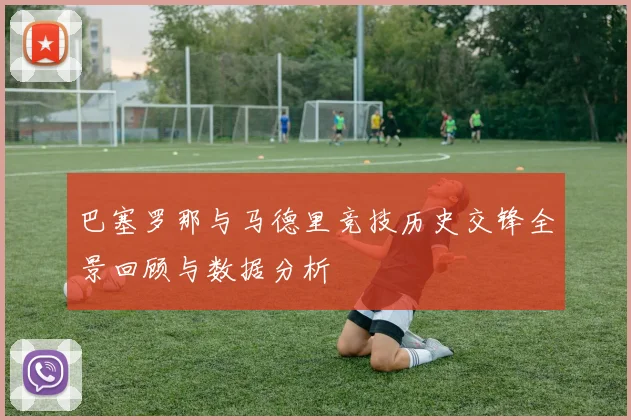 巴塞罗那与马德里竞技历史交锋全景回顾与数据分析