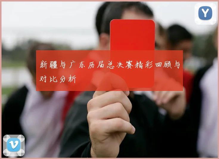 新疆与广东历届总决赛精彩回顾与对比分析