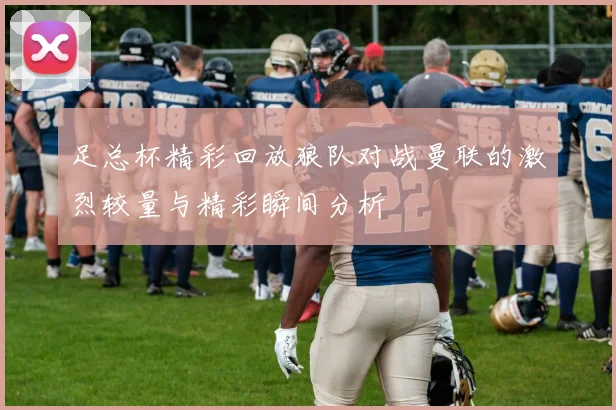 足总杯精彩回放狼队对战曼联的激烈较量与精彩瞬间分析