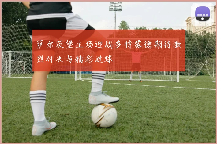 萨尔茨堡主场迎战多特蒙德期待激烈对决与精彩进球