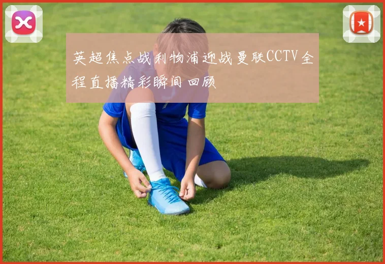 英超焦点战利物浦迎战曼联CCTV全程直播精彩瞬间回顾