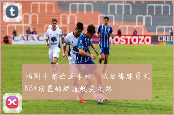 帕斯卡尔西亚卡姆：从边缘球员到NBA明星的辉煌蜕变之路