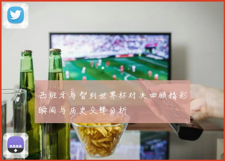 西班牙与智利世界杯对决回顾精彩瞬间与历史交锋分析