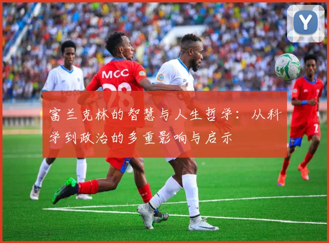 富兰克林的智慧与人生哲学：从科学到政治的多重影响与启示