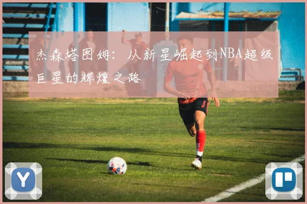 杰森塔图姆：从新星崛起到NBA超级巨星的辉煌之路