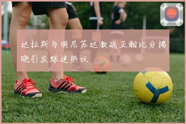 达拉斯与明尼苏达激战正酣比分揭晓引发球迷热议