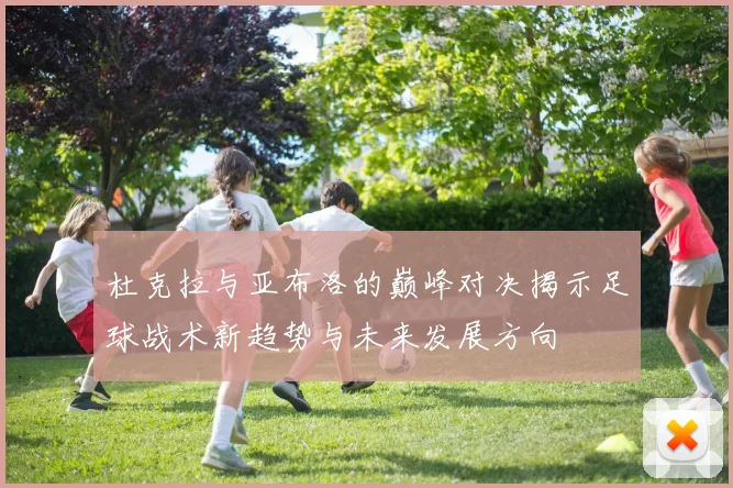 杜克拉与亚布洛的巅峰对决揭示足球战术新趋势与未来发展方向