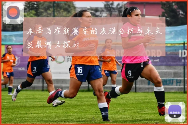 本泽马在新赛季的表现分析与未来发展潜力探讨