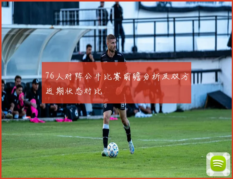 76人对阵公牛比赛前瞻分析及双方近期状态对比