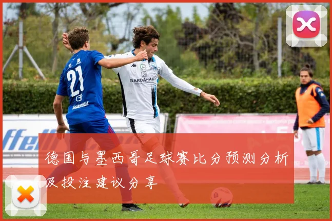 德国与墨西哥足球赛比分预测分析及投注建议分享