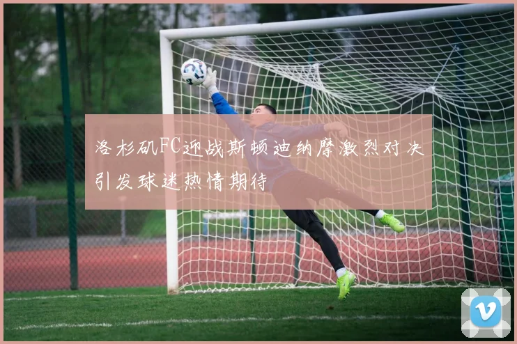 洛杉矶FC迎战斯顿迪纳摩激烈对决引发球迷热情期待