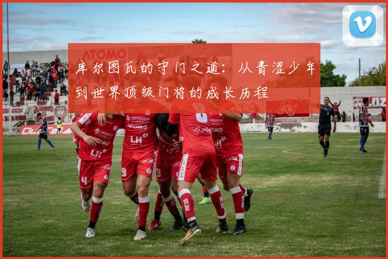 库尔图瓦的守门之道：从青涩少年到世界顶级门将的成长历程
