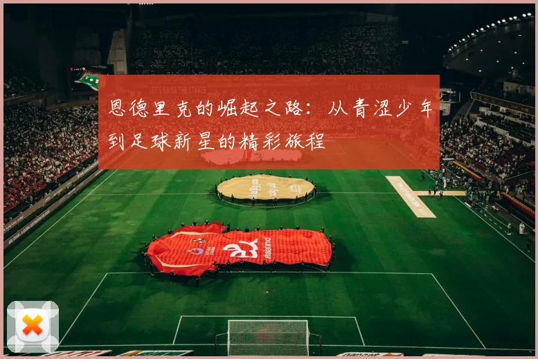 恩德里克的崛起之路：从青涩少年到足球新星的精彩旅程
