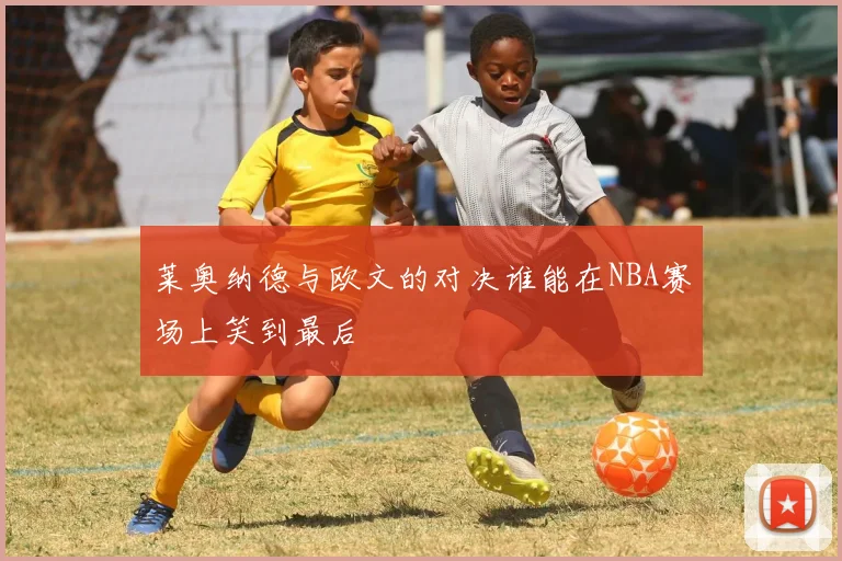 莱奥纳德与欧文的对决谁能在NBA赛场上笑到最后