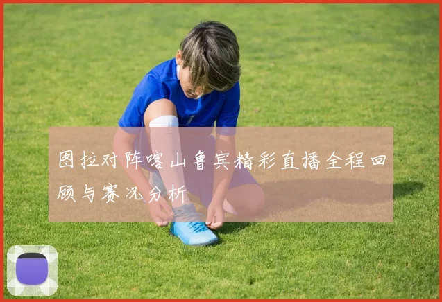 图拉对阵喀山鲁宾精彩直播全程回顾与赛况分析