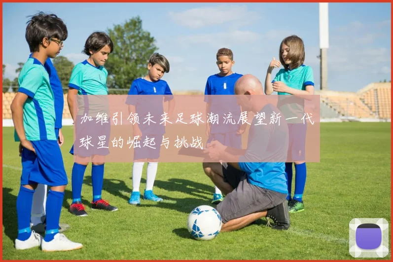 加维引领未来足球潮流展望新一代球星的崛起与挑战