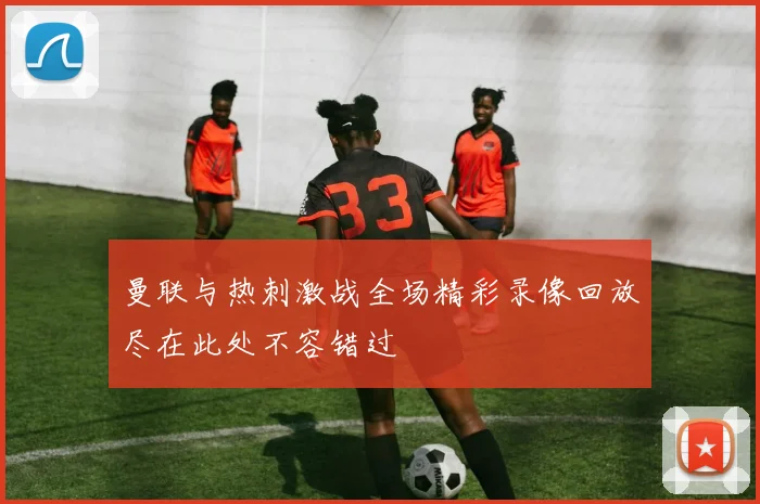 曼联与热刺激战全场精彩录像回放尽在此处不容错过