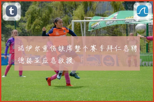 诺伊尔重伤缺席整个赛季拜仁急聘德赫亚应急救援