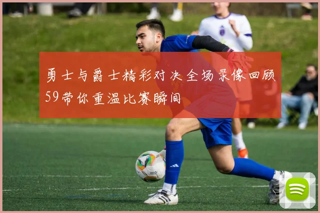 勇士与爵士精彩对决全场录像回顾59带你重温比赛瞬间