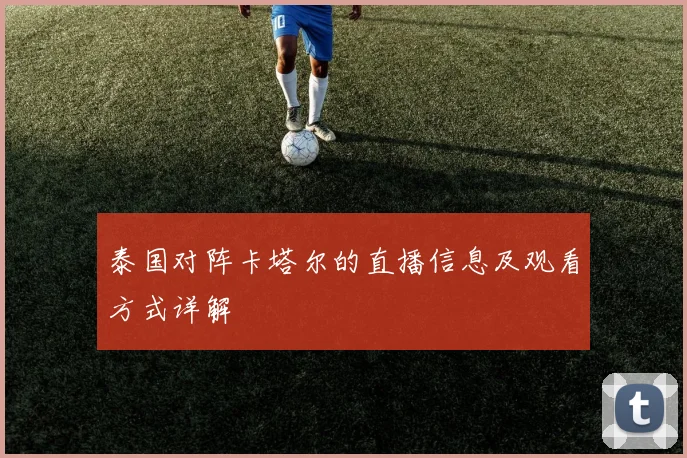 泰国对阵卡塔尔的直播信息及观看方式详解