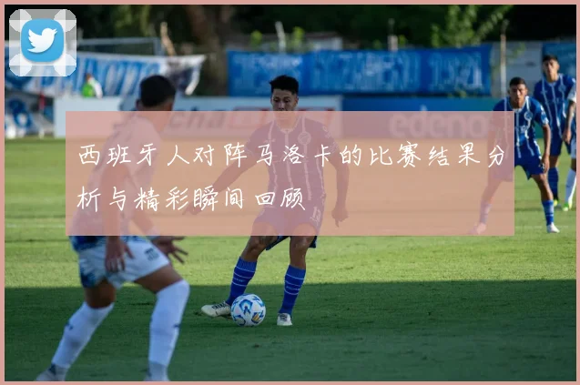 西班牙人对阵马洛卡的比赛结果分析与精彩瞬间回顾