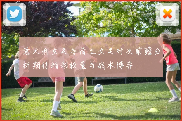 意大利女足与荷兰女足对决前瞻分析期待精彩较量与战术博弈