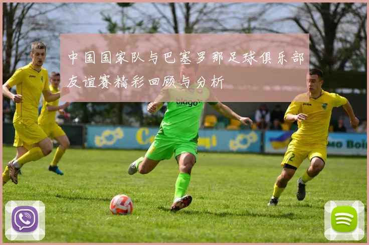 中国国家队与巴塞罗那足球俱乐部友谊赛精彩回顾与分析