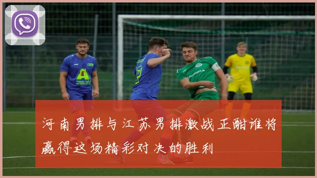 河南男排与江苏男排激战正酣谁将赢得这场精彩对决的胜利