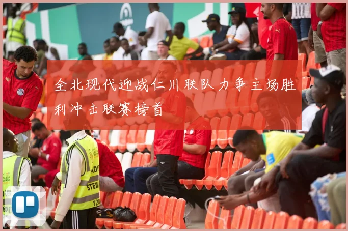 全北现代迎战仁川联队力争主场胜利冲击联赛榜首