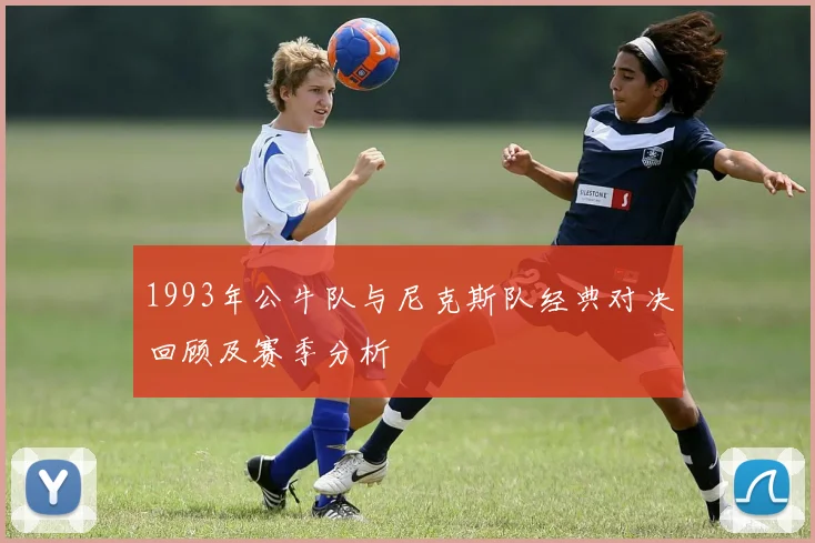 1993年公牛队与尼克斯队经典对决回顾及赛季分析