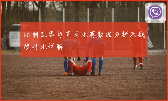 比利亚雷与罗马比赛数据分析及战绩对比详解