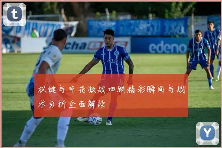 权健与申花激战回顾精彩瞬间与战术分析全面解读