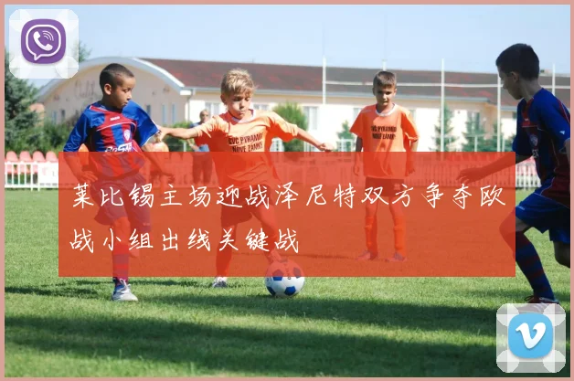 莱比锡主场迎战泽尼特双方争夺欧战小组出线关键战
