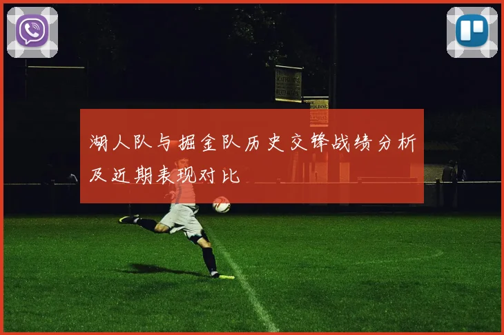 湖人队与掘金队历史交锋战绩分析及近期表现对比