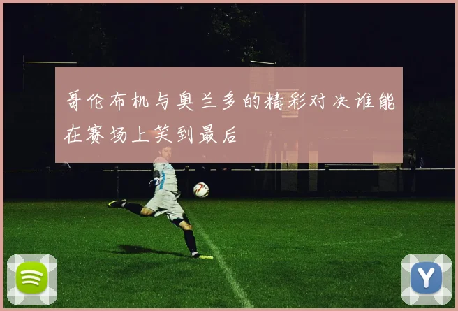 哥伦布机与奥兰多的精彩对决谁能在赛场上笑到最后