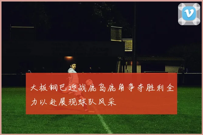 大板钢巴迎战鹿岛鹿角争夺胜利全力以赴展现球队风采