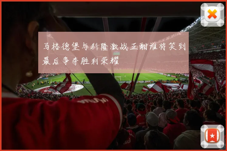 马格德堡与科隆激战正酣谁将笑到最后争夺胜利荣耀