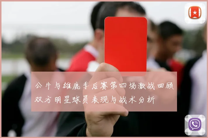 公牛与雄鹿季后赛第四场激战回顾双方明星球员表现与战术分析