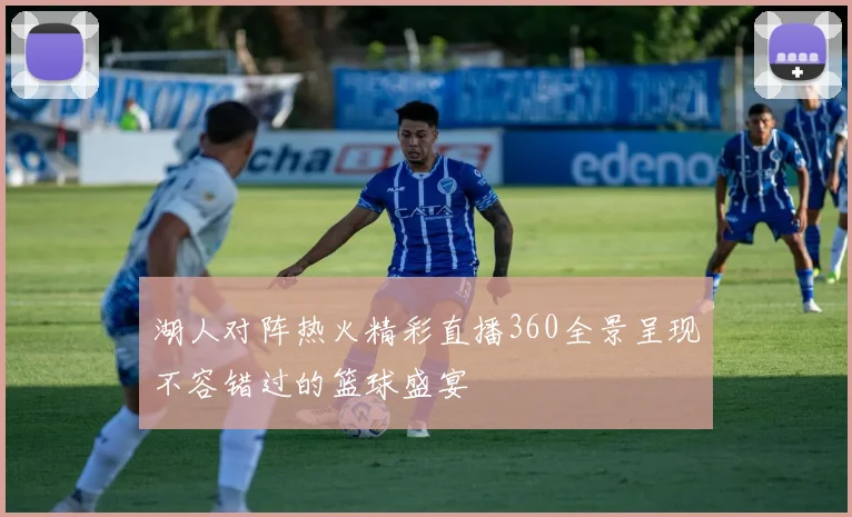 湖人对阵热火精彩直播360全景呈现不容错过的篮球盛宴