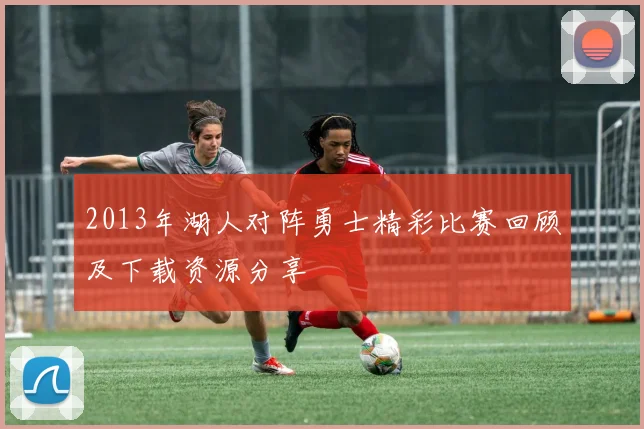 2013年湖人对阵勇士精彩比赛回顾及下载资源分享