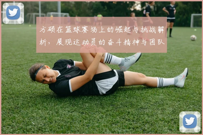 方硕在篮球赛场上的崛起与挑战解析，展现运动员的奋斗精神与团队合作的重要性