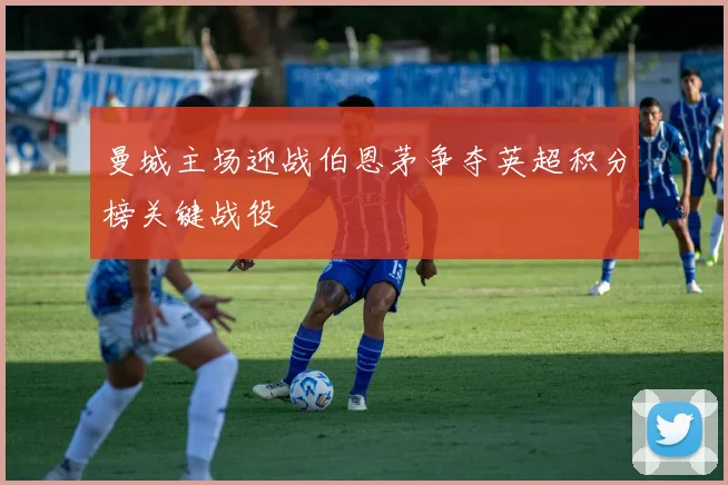 曼城主场迎战伯恩茅争夺英超积分榜关键战役