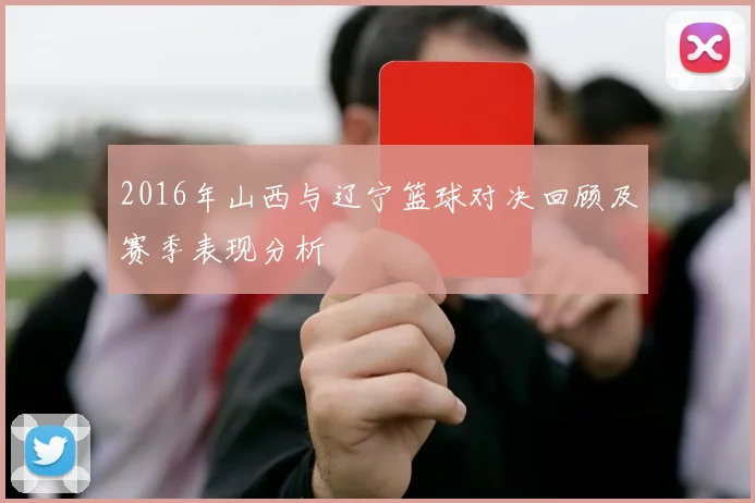 2016年山西与辽宁篮球对决回顾及赛季表现分析