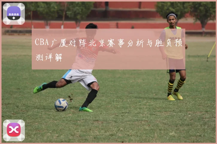 CBA广厦对阵北京赛事分析与胜负预测详解