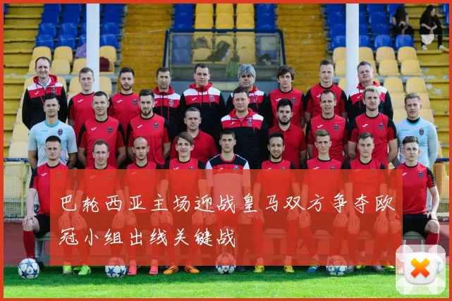 巴轮西亚主场迎战皇马双方争夺欧冠小组出线关键战